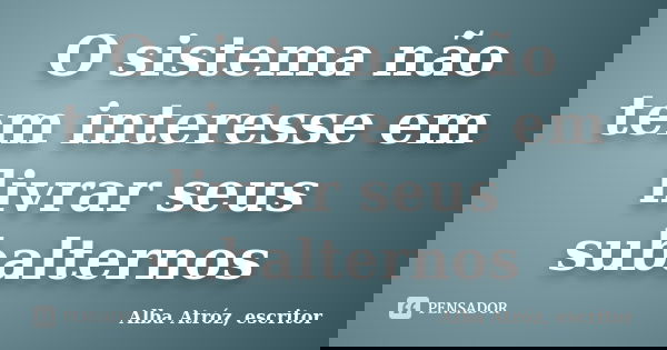 O sistema não tem interesse em livrar seus subalternos... Frase de Alba Atróz, escritor.