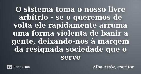 O sistema toma o nosso livre arbítrio - se o queremos de volta ele rapidamente arruma uma forma violenta de banir a gente, deixando-nos à margem da resignada so... Frase de Alba Atróz, escritor.