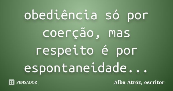 obediência só por coerção, mas respeito é por espontaneidade...... Frase de Alba Atróz, escritor.