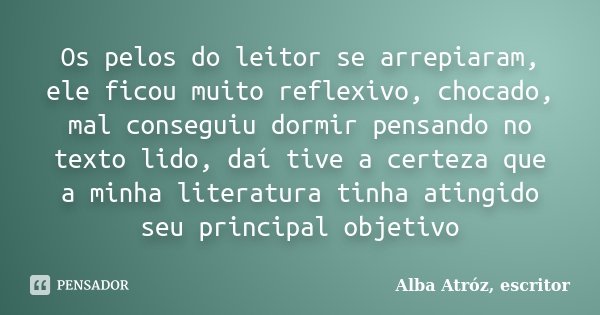 Os pelos do leitor se arrepiaram, ele ficou muito reflexivo, chocado, mal conseguiu dormir pensando no texto lido, daí tive a certeza que a minha literatura tin... Frase de Alba Atróz, escritor.