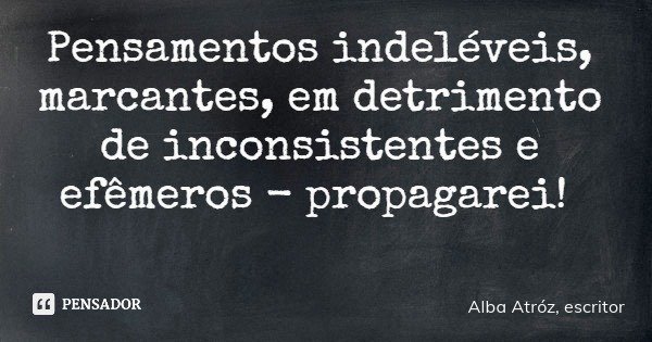 Pensamentos indeléveis, marcantes, em detrimento de inconsistentes e efêmeros - propagarei!... Frase de Alba Atróz, escritor.