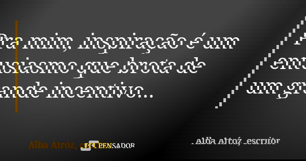 Pra mim, inspiração é um entusiasmo que brota de um grande incentivo...... Frase de Alba Atróz, escritor.