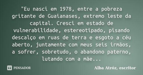 "Eu nasci em 1978, entre a pobreza gritante de Guaianases, extremo leste da capital. Cresci em estado de vulnerabilidade, estereotipado, pisando descalço e... Frase de Alba Atróz, escritor.