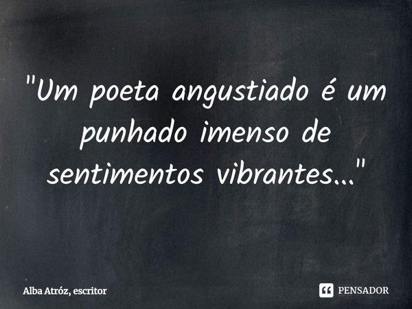 ⁠"Um poeta angustiado é um punhado imenso de sentimentos vibrantes..."... Frase de Alba Atróz, escritor.