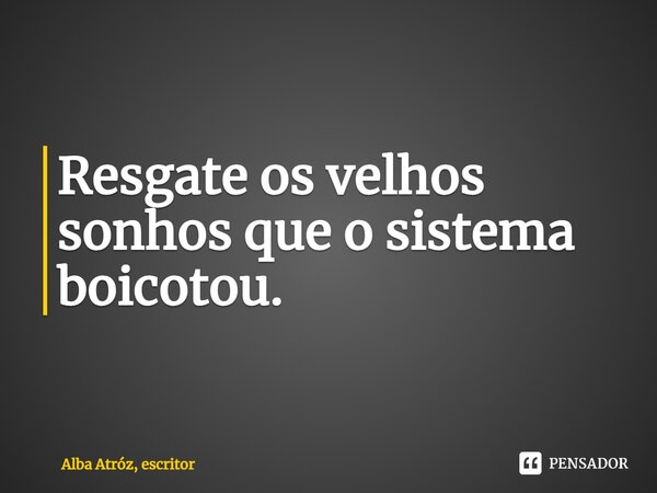 ⁠Resgate os velhos sonhos que o sistema boicotou.... Frase de Alba Atróz, escritor.