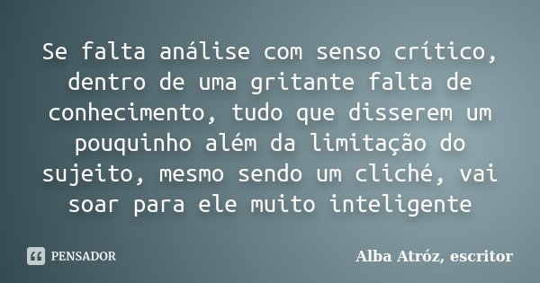 Se falta análise com senso crítico, dentro de uma gritante falta de conhecimento, tudo que disserem um pouquinho além da limitação do sujeito, mesmo sendo um cl... Frase de Alba Atróz, escritor.