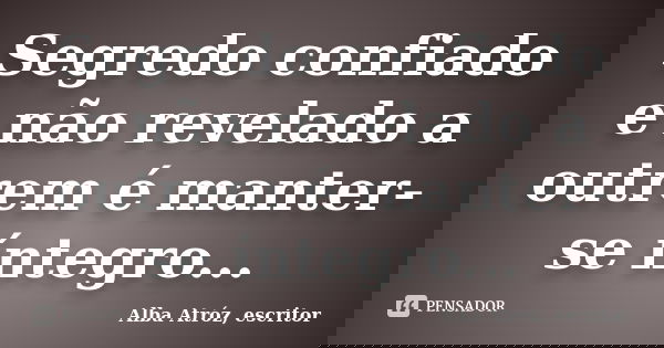 Segredo confiado e não revelado a outrem é manter-se íntegro...... Frase de Alba Atróz, escritor.