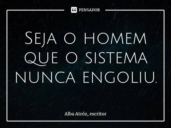 ⁠Seja o homem que o sistema nunca engoliu.... Frase de Alba Atróz, escritor.
