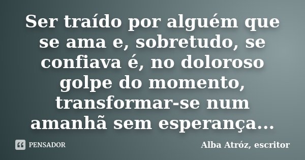 Ser traído por alguém que se ama e, sobretudo, se confiava é, no doloroso golpe do momento, transformar-se num amanhã sem esperança...... Frase de Alba Atróz, escritor.