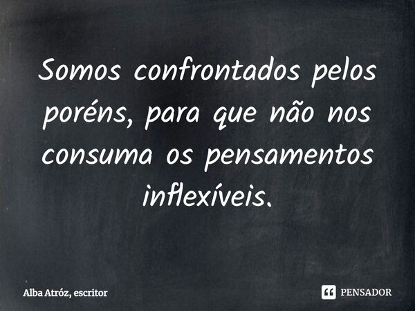 ⁠Somos confrontados pelos poréns, para que não nos consuma os pensamentos inflexíveis.... Frase de Alba Atróz, escritor.