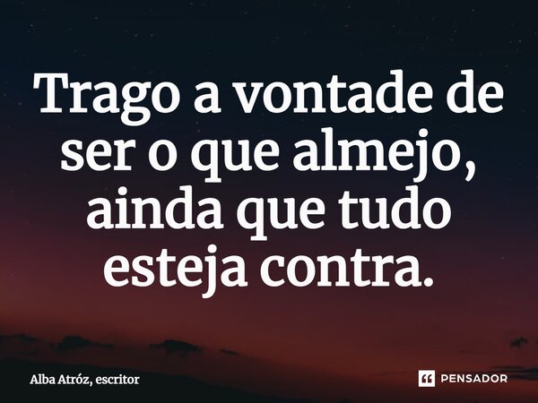 Trago a vontade de ser o que almejo, ainda que tudo esteja contra.⁠... Frase de Alba Atróz, escritor.