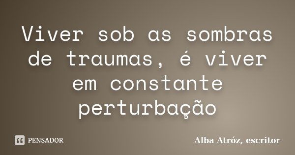 Viver sob as sombras de traumas, é viver em constante perturbação... Frase de Alba Atróz, escritor.