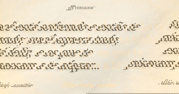 Você está sofrendo e estão te pisando; você supera tudo, está feliz, e os que te pisavam passam a te afagar...... Frase de Alba Atróz, escritor.