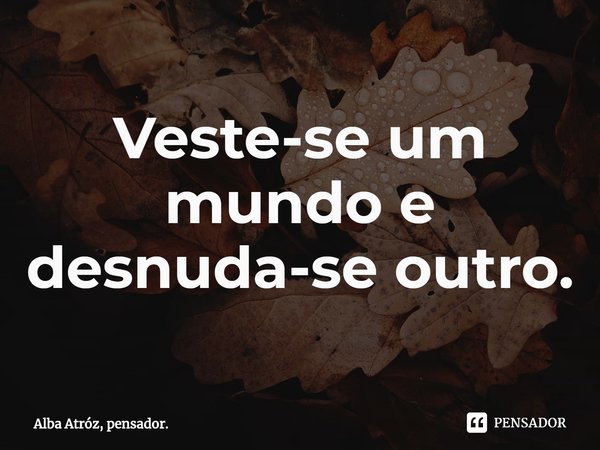Veste-se um mundo e desnuda-se outro.⁠... Frase de Alba Atróz, pensador..