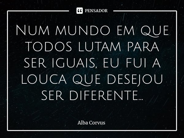 ⁠Num mundo em que todos lutam para ser iguais, eu fui a louca que desejou ser diferente...... Frase de Alba Corvus.