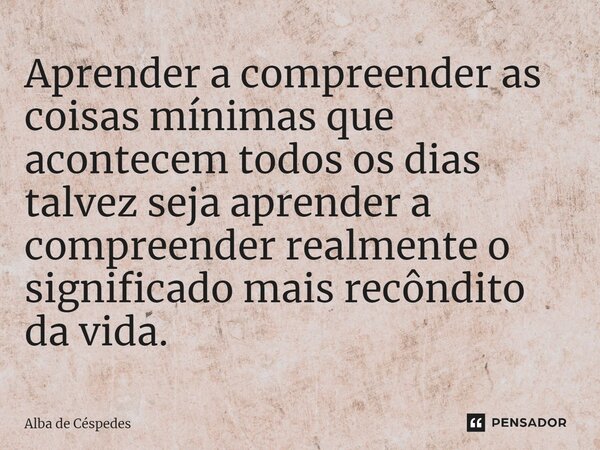 ⁠Aprender a compreender as coisas mínimas que acontecem todos os dias talvez seja aprender a compreender realmente o significado mais recôndito da vida.... Frase de Alba de Céspedes.