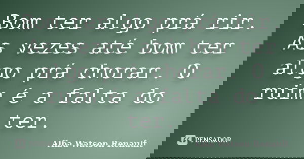 Bom ter algo prá rir. As vezes até bom ter algo prá chorar. O ruim é a falta do ter.... Frase de Alba Watson Renault.