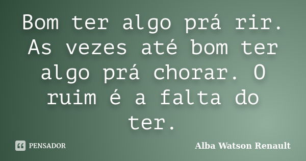 Bom ter algo prá rir. As vezes até bom ter algo prá chorar. O ruim é a falta do ter.... Frase de Alba Watson Renault.