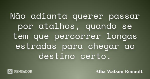 Não adianta querer passar por atalhos, quando se tem que percorrer longas estradas para chegar ao destino certo.... Frase de Alba Watson Renault.