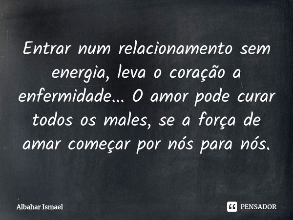 ⁠Entrar num relacionamento sem energia, leva o coração a enfermidade... O amor pode curar todos os males, se a força de amar começar por nós para nós.... Frase de Albahar Ismael.