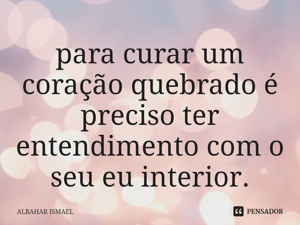 ⁠para curar um coração quebrado é preciso ter entendimento com o seu eu interior.... Frase de Albahar Ismael.