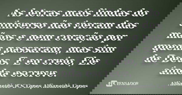 As letras mais lindas do universo não vieram das mãos e nem coração por quem passaram, mas sim de Deus. E eu creio, Ele ainda escreve.... Frase de Albaneide B S Lopes  Albaneide Lopes.