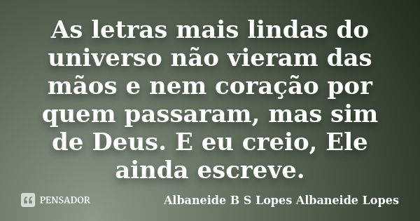 As letras mais lindas do universo não vieram das mãos e nem coração por quem passaram, mas sim de Deus. E eu creio, Ele ainda escreve.... Frase de Albaneide B S Lopes  Albaneide Lopes.