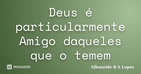 Deus é particularmente Amigo daqueles que o temem... Frase de Albaneide B S Lopes.