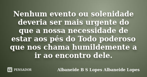 Nenhum evento ou solenidade deveria ser mais urgente do que a nossa necessidade de estar aos pés do Todo poderoso que nos chama humildemente a ir ao encontro de... Frase de Albaneide B S Lopes  Albaneide Lopes.