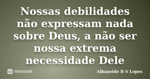 Nossas debilidades não expressam nada sobre Deus, a não ser nossa extrema necessidade Dele... Frase de Albaneide B S Lopes.