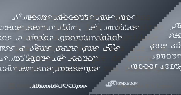 O mesmo deserto que nos parece ser o fim , é ,muitas vezes a única oportunidade que damos a Deus para que Ele opere o milagre de sarar nosso coração em sua pres... Frase de Albaneide B S Lopes.