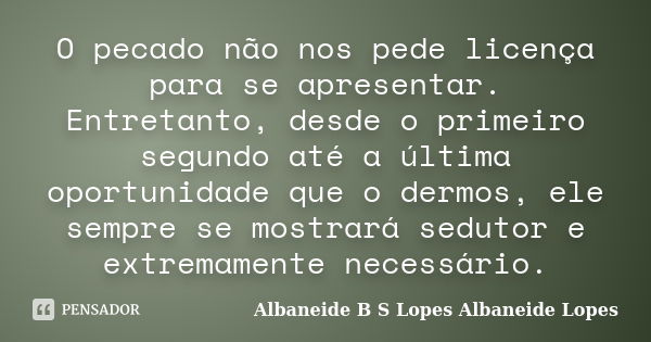 O pecado não nos pede licença para se apresentar. Entretanto, desde o primeiro segundo até a última oportunidade que o dermos, ele sempre se mostrará sedutor e ... Frase de Albaneide B S Lopes  Albaneide Lopes.