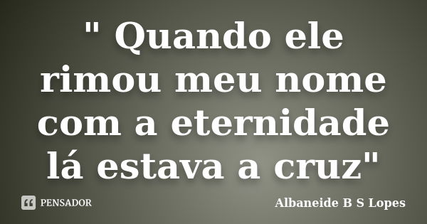 " Quando ele rimou meu nome com a eternidade lá estava a cruz"... Frase de Albaneide B S Lopes.