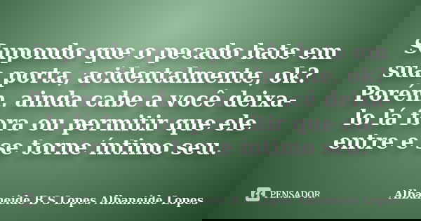 Supondo que o pecado bate em sua porta, acidentalmente, ok? Porém, ainda cabe a você deixa-lo lá fora ou permitir que ele entre e se torne íntimo seu.... Frase de Albaneide B S Lopes  Albaneide Lopes.