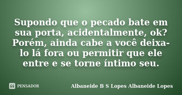 Supondo que o pecado bate em sua porta, acidentalmente, ok? Porém, ainda cabe a você deixa-lo lá fora ou permitir que ele entre e se torne íntimo seu.... Frase de Albaneide B S Lopes  Albaneide Lopes.