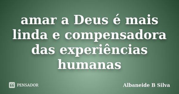 amar a Deus é mais linda e compensadora das experiências humanas... Frase de Albaneide B Silva.