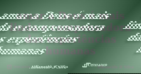 amar a Deus é mais linda e compensadora das experiências humanas... Frase de Albaneide B Silva.