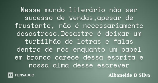 Nesse mundo literário não ser sucesso de vendas,apesar de frustante, não é necessariamente desastroso.Desastre é deixar um turbilhão de letras e falas dentro de... Frase de Albaneide B Silva.