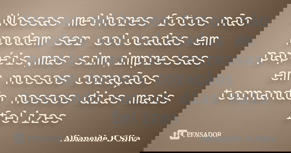 Nossas melhores fotos não podem ser colocadas em papéis,mas sim,impressas em nossos coraçãos tornando nossos dias mais felizes... Frase de Albaneide B Silva.