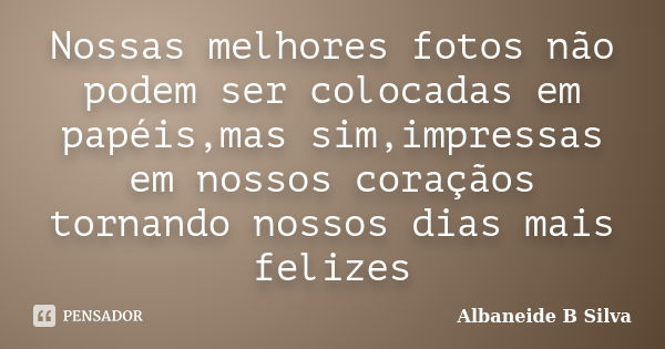 Nossas melhores fotos não podem ser colocadas em papéis,mas sim,impressas em nossos coraçãos tornando nossos dias mais felizes... Frase de Albaneide B Silva.