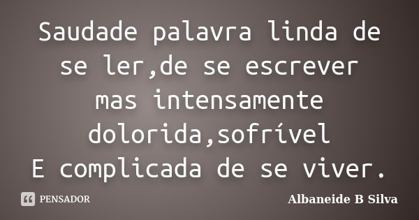Saudade palavra linda de se ler,de se escrever mas intensamente dolorida,sofrível E complicada de se viver.... Frase de Albaneide B Silva.