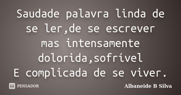 Saudade palavra linda de se ler,de se escrever mas intensamente dolorida,sofrível E complicada de se viver.... Frase de Albaneide B Silva.