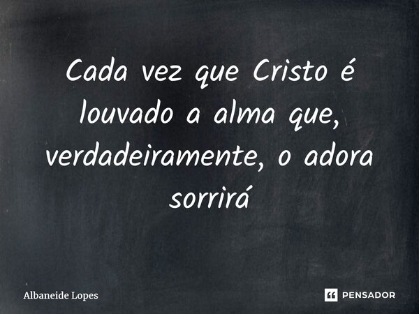 ⁠Cada vez que Cristo é louvado a alma que, verdadeiramente, o adora sorrirá... Frase de Albaneide Lopes.