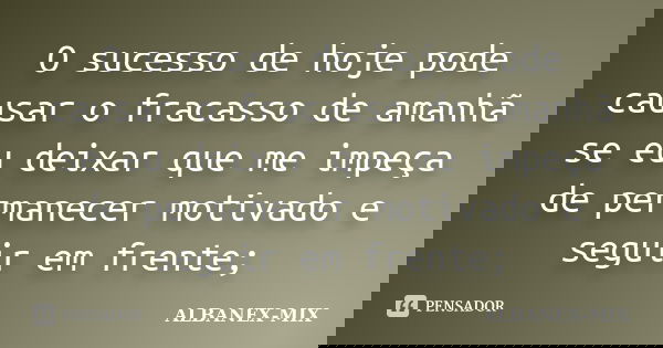 O sucesso de hoje pode causar o fracasso de amanhã se eu deixar que me impeça de permanecer motivado e seguir em frente;... Frase de Albanex-Mix.