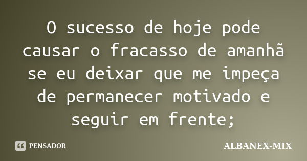 O sucesso de hoje pode causar o fracasso de amanhã se eu deixar que me impeça de permanecer motivado e seguir em frente;... Frase de Albanex-Mix.