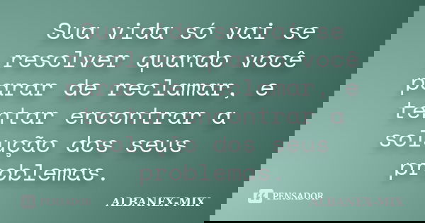 Sua vida só vai se resolver quando você parar de reclamar, e tentar encontrar a solução dos seus problemas.... Frase de Albanex-Mix.