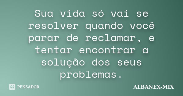 Sua vida só vai se resolver quando você parar de reclamar, e tentar encontrar a solução dos seus problemas.... Frase de Albanex-Mix.