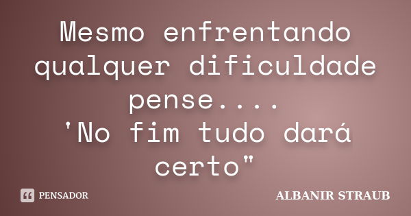 Mesmo enfrentando qualquer dificuldade pense.... 'No fim tudo dará certo"... Frase de ALBANIR STRAUB.