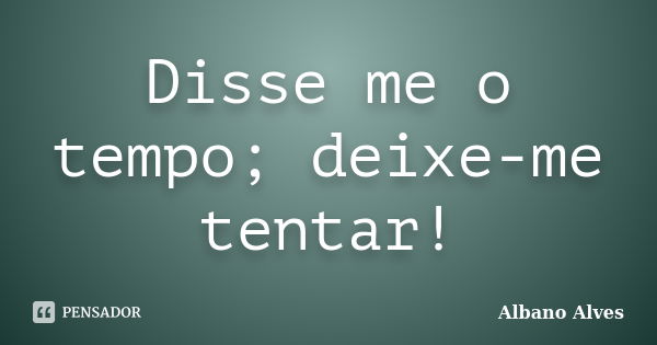 Disse me o tempo; deixe-me tentar!... Frase de Albano Alves.