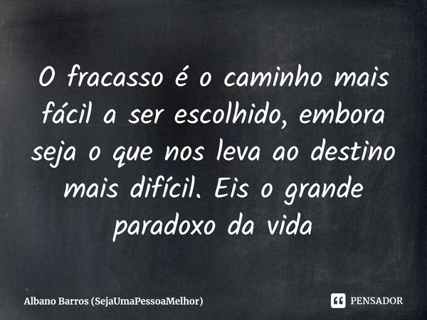 ⁠O fracasso é o caminho mais fácil a ser escolhido, embora seja o que nos leva ao destino mais difícil. Eis o grande paradoxo da vida... Frase de Albano Barros (SejaUmaPessoaMelhor).
